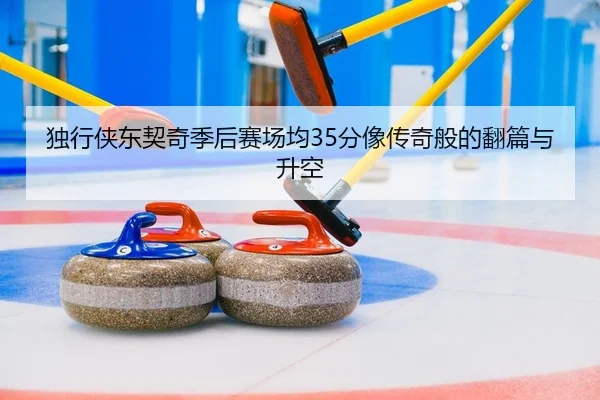 独行侠东契奇季后赛场均35分像传奇般的翻篇与升空