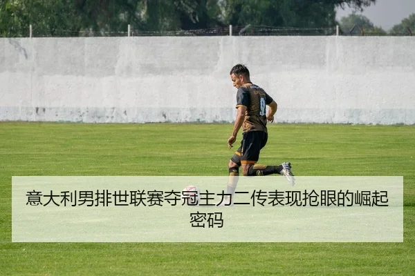 意大利男排世联赛夺冠主力二传表现抢眼的崛起密码