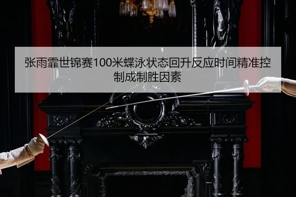 张雨霏世锦赛100米蝶泳状态回升反应时间精准控制成制胜因素